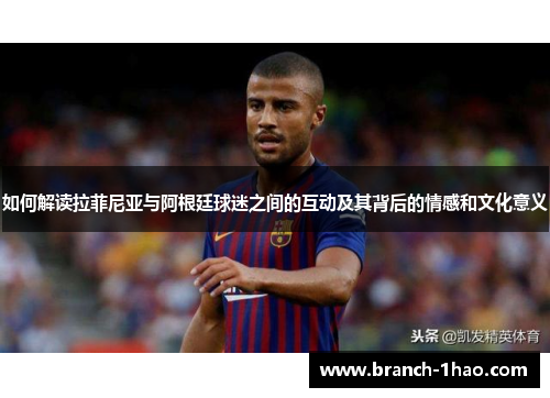 如何解读拉菲尼亚与阿根廷球迷之间的互动及其背后的情感和文化意义