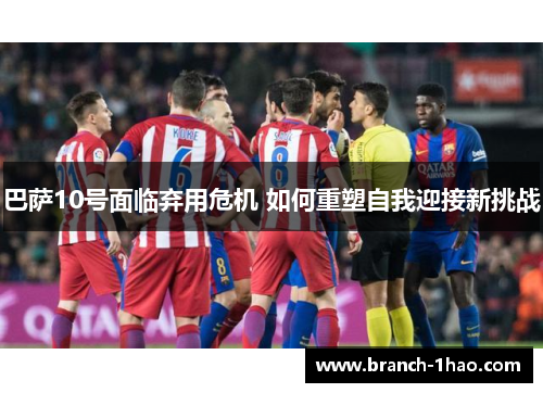 巴萨10号面临弃用危机 如何重塑自我迎接新挑战 巴萨10号面临弃用危机 如何重塑自我迎接新挑战