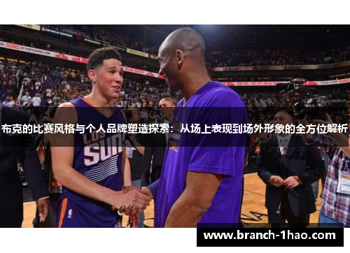 布克的比赛风格与个人品牌塑造探索:从场上表现到场外形象的全方位解析 布克的比赛风格与个人品牌塑造探索:从场上表现到场外形象的全方位解析