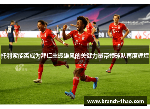 托利索能否成为拜仁重振雄风的关键力量带领球队再度辉煌 托利索能否成为拜仁重振雄风的关键力量带领球队再度辉煌