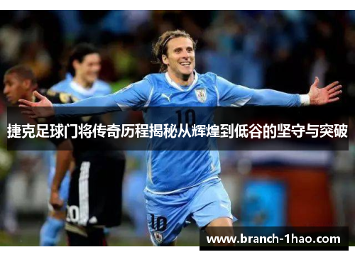 捷克足球门将传奇历程揭秘从辉煌到低谷的坚守与突破 捷克足球门将传奇历程揭秘从辉煌到低谷的坚守与突破