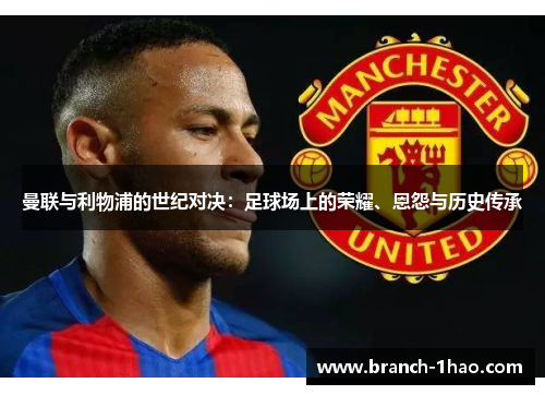 曼联与利物浦的世纪对决：足球场上的荣耀、恩怨与历史传承