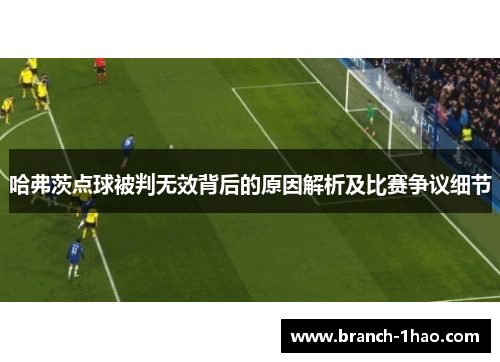 哈弗茨点球被判无效背后的原因解析及比赛争议细节