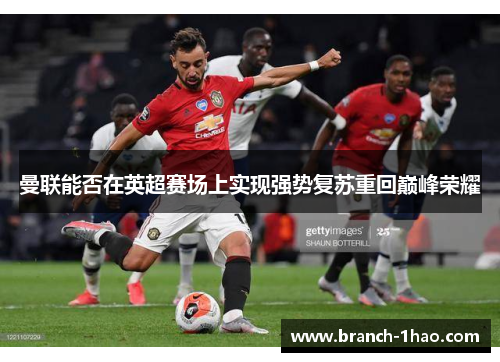 曼联能否在英超赛场上实现强势复苏重回巅峰荣耀 曼联能否在英超赛场上实现强势复苏重回巅峰荣耀