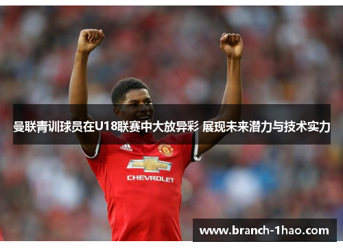 曼联青训球员在U18联赛中大放异彩 展现未来潜力与技术实力 曼联青训球员在U18联赛中大放异彩 展现未来潜力与技术实力