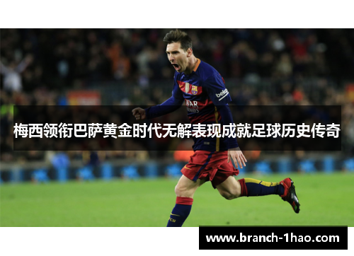 梅西领衔巴萨黄金时代无解表现成就足球历史传奇 梅西领衔巴萨黄金时代无解表现成就足球历史传奇