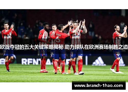 欧战夺冠的五大关键策略揭秘 助力球队在欧洲赛场制胜之道