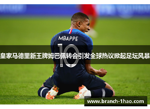 皇家马德里新王牌姆巴佩转会引发全球热议掀起足坛风暴