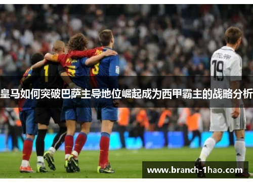 皇马如何突破巴萨主导地位崛起成为西甲霸主的战略分析