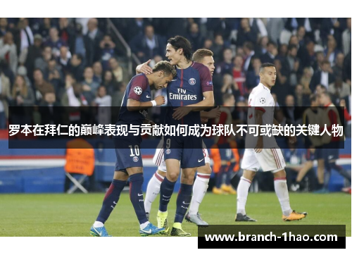 罗本在拜仁的巅峰表现与贡献如何成为球队不可或缺的关键人物 罗本在拜仁的巅峰表现与贡献如何成为球队不可或缺的关键人物