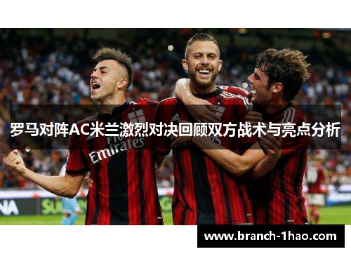 罗马对阵AC米兰激烈对决回顾双方战术与亮点分析 罗马对阵AC米兰激烈对决回顾双方战术与亮点分析