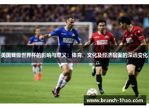 美国晋级世界杯的影响与意义：体育、文化及经济层面的深远变化