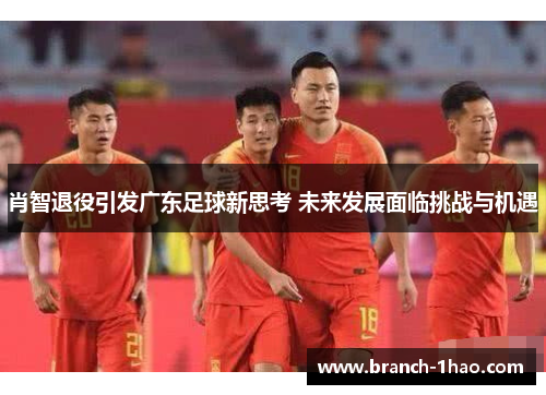 肖智退役引发广东足球新思考 未来发展面临挑战与机遇 肖智退役引发广东足球新思考 未来发展面临挑战与机遇