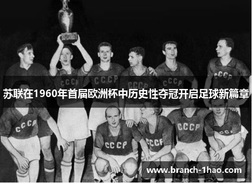 苏联在1960年首届欧洲杯中历史性夺冠开启足球新篇章