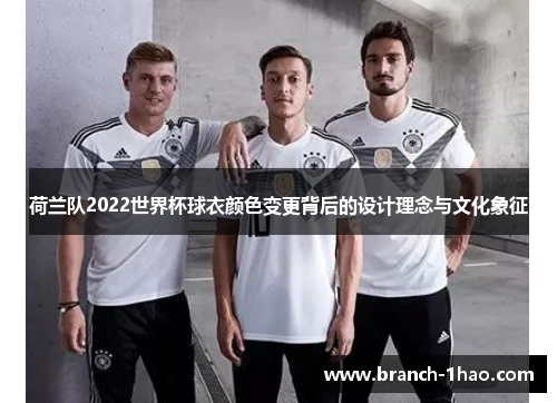 荷兰队2022世界杯球衣颜色变更背后的设计理念与文化象征