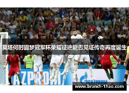 莫塔何时圆梦冠军杯荣耀征途能否见证传奇再度诞生 莫塔何时圆梦冠军杯荣耀征途能否见证传奇再度诞生