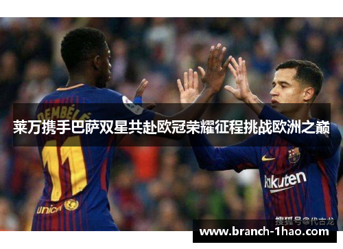 莱万携手巴萨双星共赴欧冠荣耀征程挑战欧洲之巅