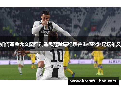 如何避免尤文图斯创造欧冠耻辱纪录并重振欧洲足坛雄风 如何避免尤文图斯创造欧冠耻辱纪录并重振欧洲足坛雄风