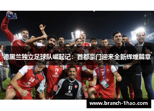 德黑兰独立足球队崛起记:首都豪门迎来全新辉煌篇章 德黑兰独立足球队崛起记:首都豪门迎来全新辉煌篇章
