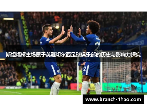 斯坦福桥主场属于英超切尔西足球俱乐部的历史与影响力探究 斯坦福桥主场属于英超切尔西足球俱乐部的历史与影响力探究