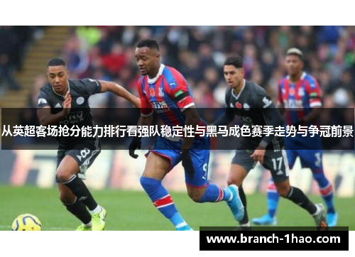 从英超客场抢分能力排行看强队稳定性与黑马成色赛季走势与争冠前景 从英超客场抢分能力排行看强队稳定性与黑马成色赛季走势与争冠前景