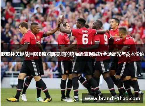 欧联杯关键战回顾B席对阵曼城的统治级表现解析全场高光与战术价值 欧联杯关键战回顾B席对阵曼城的统治级表现解析全场高光与战术价值