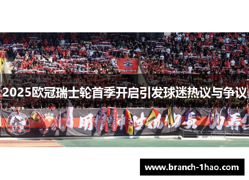 2025欧冠瑞士轮首季开启引发球迷热议与争议 2025欧冠瑞士轮首季开启引发球迷热议与争议