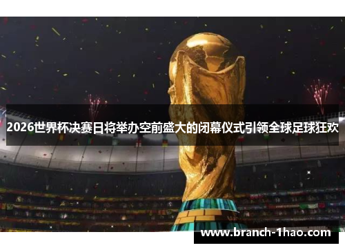 2026世界杯决赛日将举办空前盛大的闭幕仪式引领全球足球狂欢 2026世界杯决赛日将举办空前盛大的闭幕仪式引领全球足球狂欢