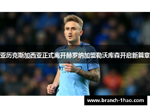 亚历克斯加西亚正式离开赫罗纳加盟勒沃库森开启新篇章