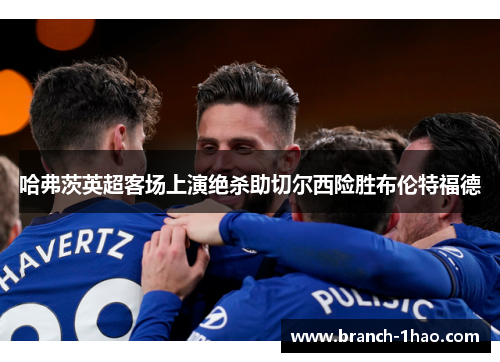 哈弗茨英超客场上演绝杀助切尔西险胜布伦特福德