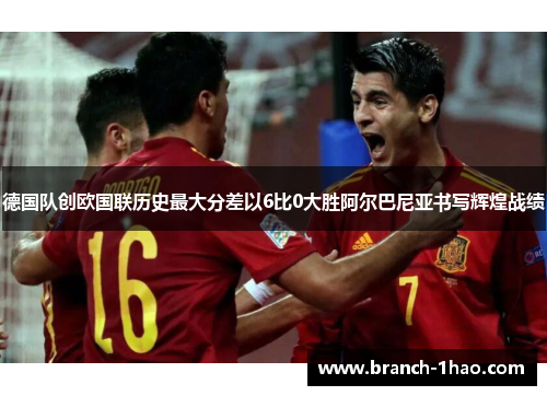 德国队创欧国联历史最大分差以6比0大胜阿尔巴尼亚书写辉煌战绩