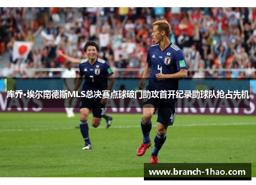 库乔·埃尔南德斯MLS总决赛点球破门助攻首开纪录助球队抢占先机