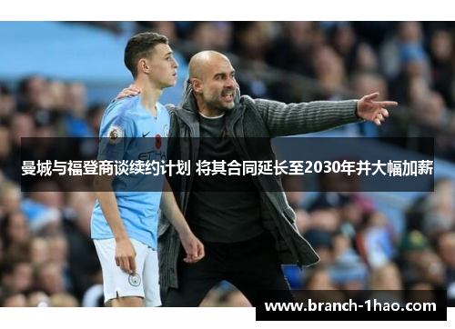曼城与福登商谈续约计划 将其合同延长至2030年并大幅加薪