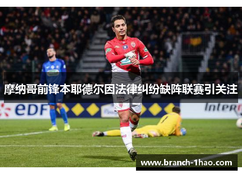 摩纳哥前锋本耶德尔因法律纠纷缺阵联赛引关注