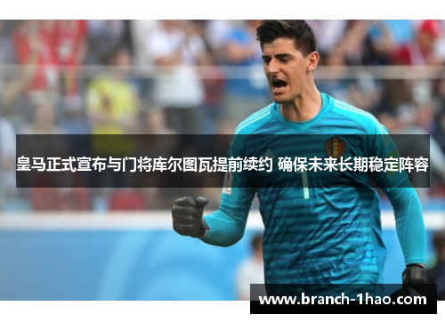 皇马正式宣布与门将库尔图瓦提前续约 确保未来长期稳定阵容