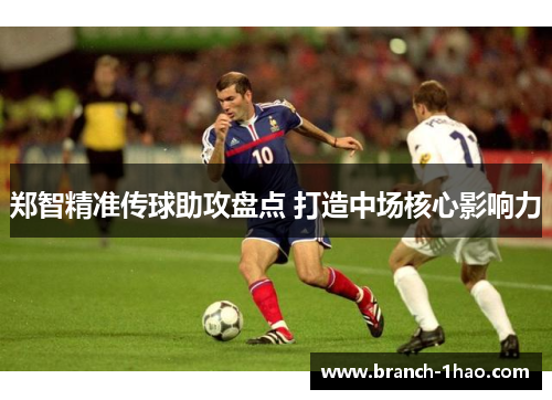 郑智精准传球助攻盘点 打造中场核心影响力 郑智精准传球助攻盘点 打造中场核心影响力