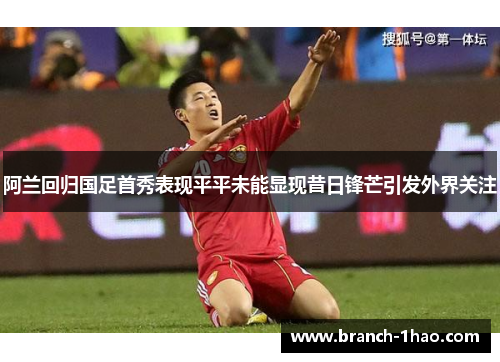 阿兰回归国足首秀表现平平未能显现昔日锋芒引发外界关注