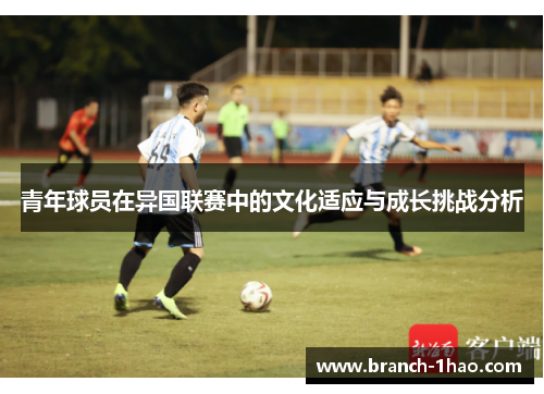 青年球员在异国联赛中的文化适应与成长挑战分析 青年球员在异国联赛中的文化适应与成长挑战分析