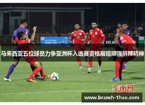 马来西亚五位球员力争亚洲杯入选赛资格展现顽强拼搏精神 马来西亚五位球员力争亚洲杯入选赛资格展现顽强拼搏精神