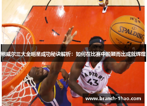 鲍威尔三大全明星成功秘诀解析:如何在比赛中脱颖而出成就辉煌 鲍威尔三大全明星成功秘诀解析:如何在比赛中脱颖而出成就辉煌